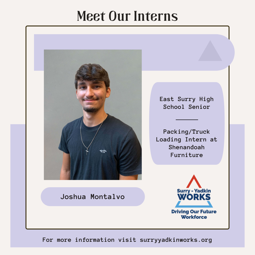Image of the Surry-Yadkin Works Logo. Headshot photo of an intern. Image text says: Meet Our Interns. Joshua Montalvo, East Surry High School Senior. Packing/Truck Loading Intern at Shenandoah Furniture. For more information visit SurryYadkinWorks.org.